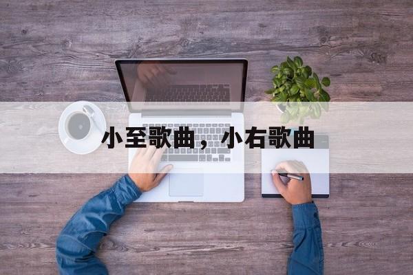 小至歌曲，小右歌曲-第1张图片-