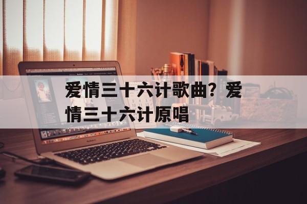 爱情三十六计歌曲？爱情三十六计原唱-第1张图片-
