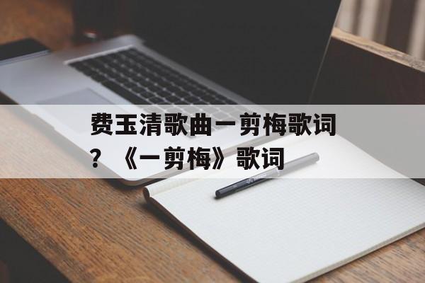费玉清歌曲一剪梅歌词？《一剪梅》歌词-第1张图片-