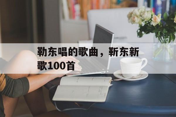 勒东唱的歌曲，靳东新歌100首-第1张图片-