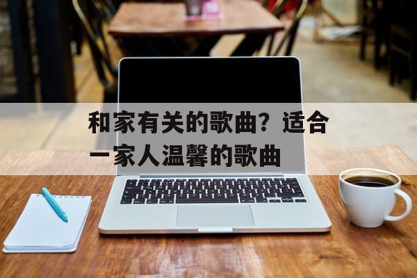 和家有关的歌曲？适合一家人温馨的歌曲-第1张图片-