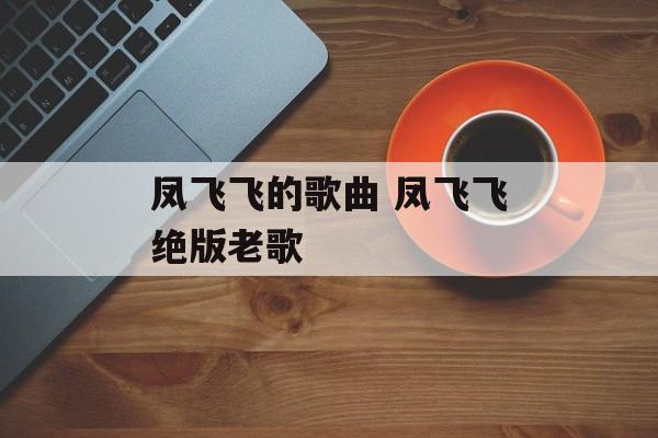 凤飞飞的歌曲 凤飞飞绝版老歌-第1张图片-