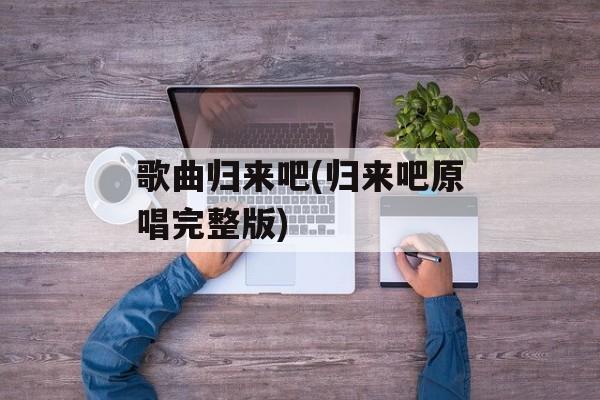 歌曲归来吧(归来吧原唱完整版)-第1张图片-