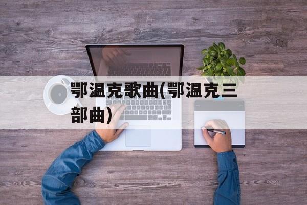 鄂温克歌曲(鄂温克三部曲)-第1张图片-