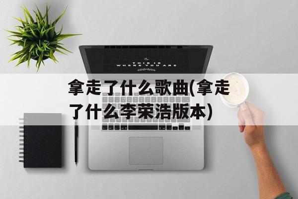 拿走了什么歌曲(拿走了什么李荣浩版本)-第1张图片-