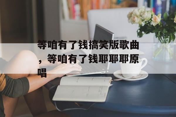 等咱有了钱搞笑版歌曲，等咱有了钱耶耶耶原唱-第1张图片-