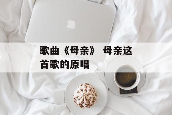 歌曲《母亲》 母亲这首歌的原唱-第1张图片-