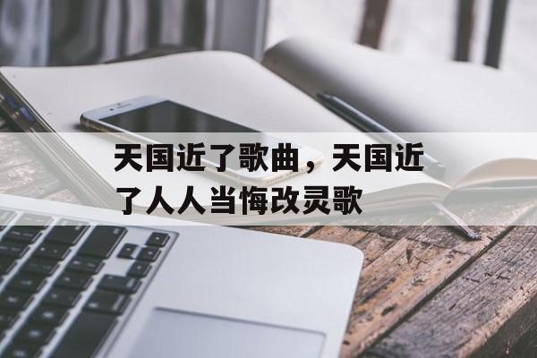 天国近了歌曲，天国近了人人当悔改灵歌-第1张图片-