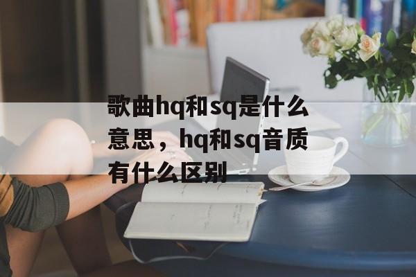 歌曲hq和sq是什么意思，hq和sq音质有什么区别-第1张图片-