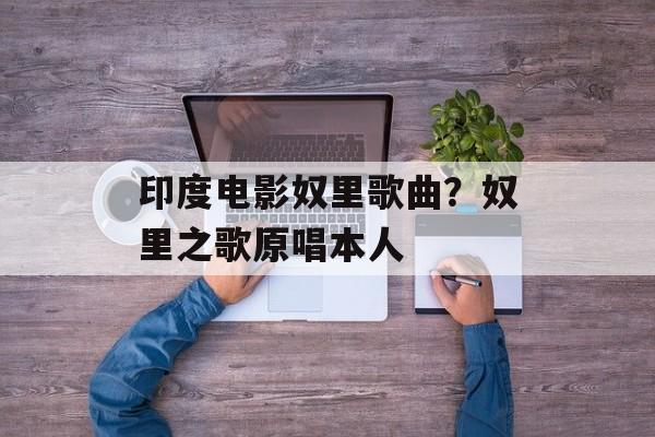 印度电影奴里歌曲？奴里之歌原唱本人-第1张图片-