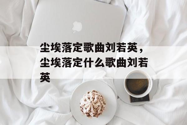 尘埃落定歌曲刘若英，尘埃落定什么歌曲刘若英-第1张图片-