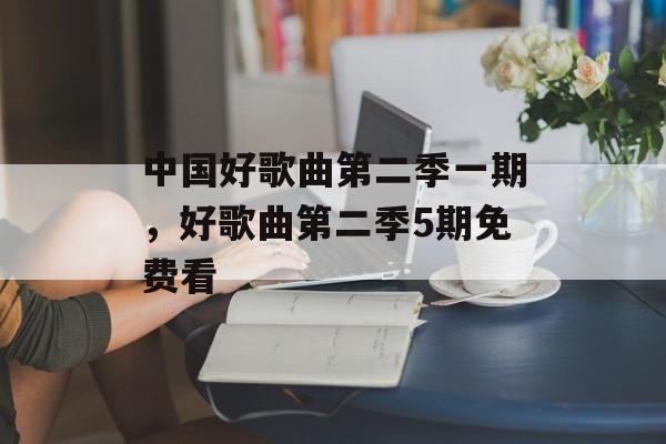 中国好歌曲第二季一期，好歌曲第二季5期免费看-第1张图片-