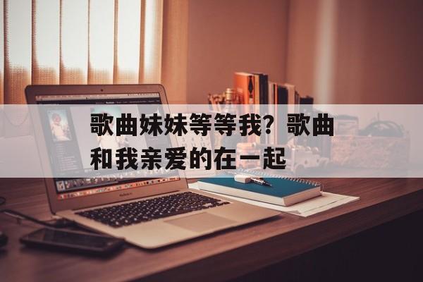 歌曲妹妹等等我？歌曲和我亲爱的在一起-第1张图片-