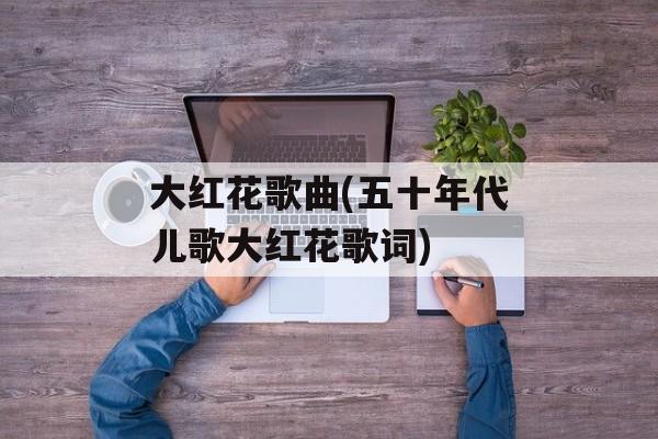 大红花歌曲(五十年代儿歌大红花歌词)-第1张图片-