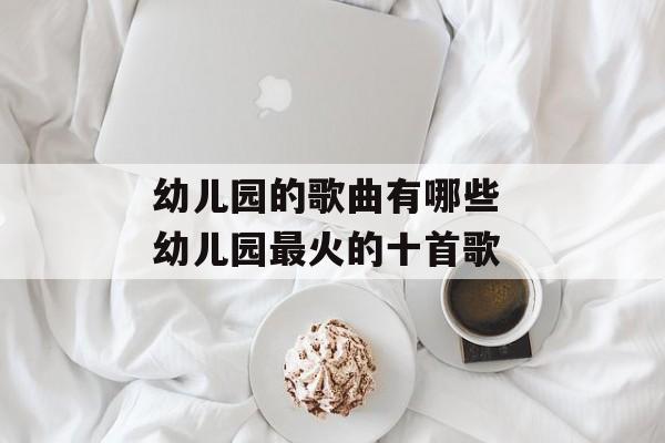 幼儿园的歌曲有哪些 幼儿园最火的十首歌-第1张图片-