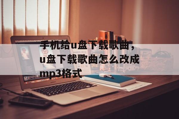 手机给u盘下载歌曲，u盘下载歌曲怎么改成mp3格式-第1张图片-