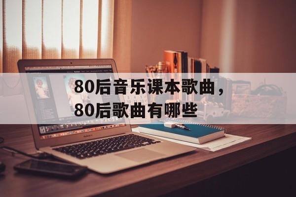 80后音乐课本歌曲，80后歌曲有哪些-第1张图片-