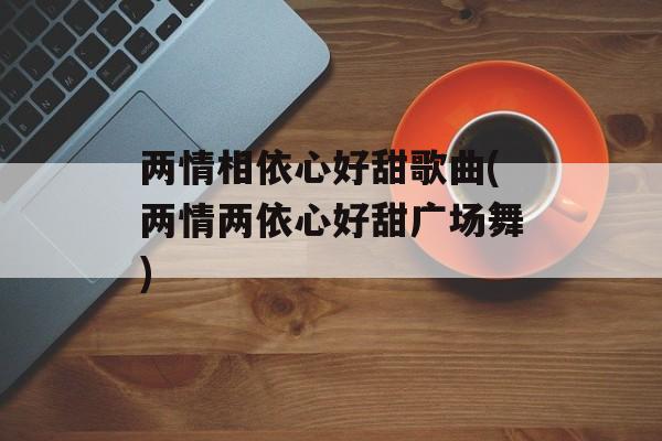 两情相依心好甜歌曲(两情两依心好甜广场舞)-第1张图片-