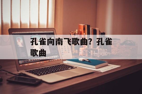 孔雀向南飞歌曲？孔雀歌曲-第1张图片-