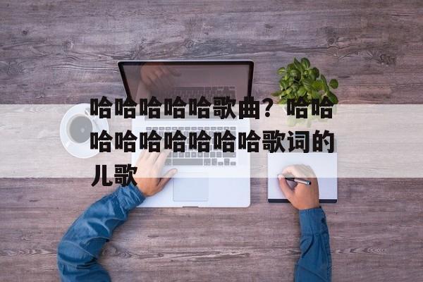 哈哈哈哈哈歌曲？哈哈哈哈哈哈哈哈哈歌词的儿歌-第1张图片-