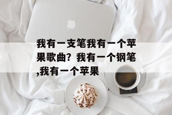 我有一支笔我有一个苹果歌曲？我有一个钢笔,我有一个苹果-第1张图片-