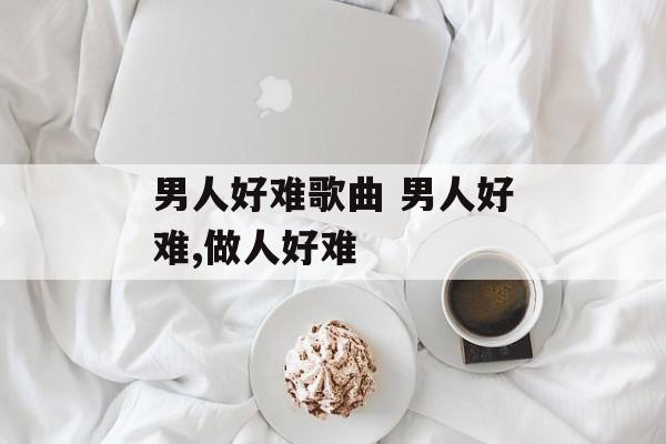 男人好难歌曲 男人好难,做人好难-第1张图片-