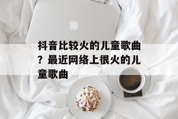 抖音比较火的儿童歌曲？最近网络上很火的儿童歌曲-第1张图片-