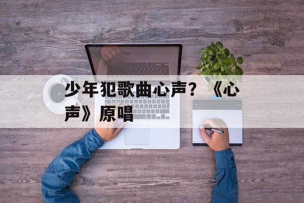 少年犯歌曲心声？《心声》原唱-第1张图片-