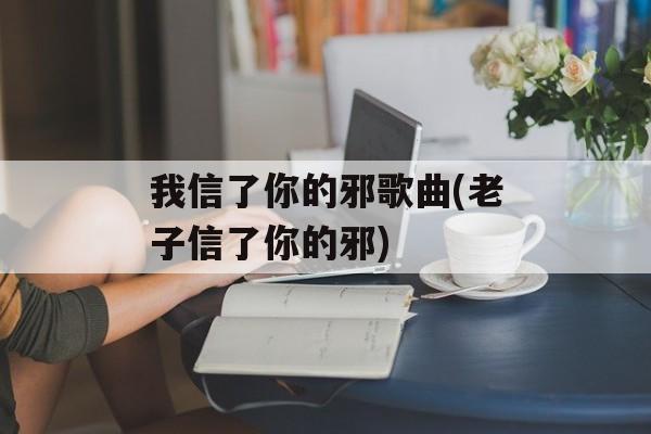 我信了你的邪歌曲(老子信了你的邪)-第1张图片-