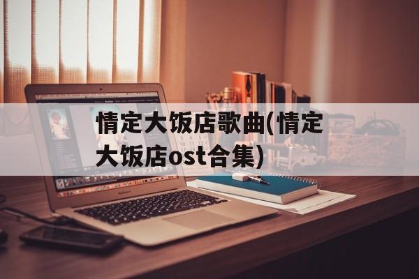 情定大饭店歌曲(情定大饭店ost合集)-第1张图片-