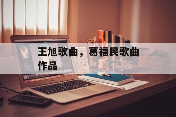王旭歌曲，葛福民歌曲作品-第1张图片-