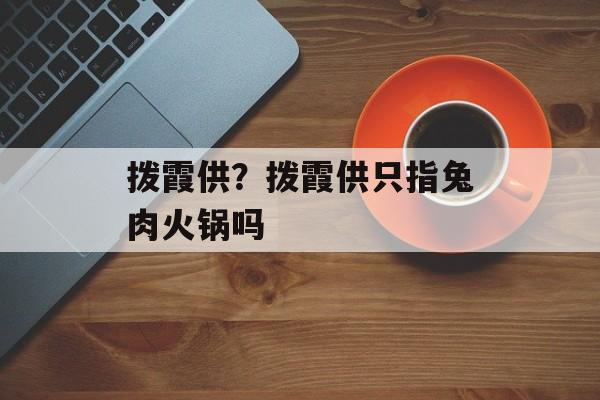 拨霞供？拨霞供只指兔肉火锅吗-第1张图片-