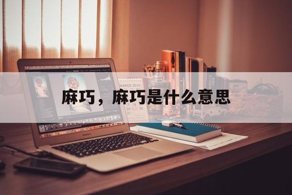麻巧，麻巧是什么意思-第1张图片-