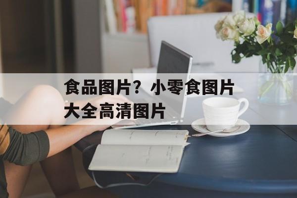 食品图片？小零食图片大全高清图片-第1张图片-