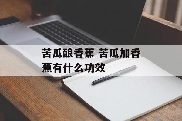 苦瓜酿香蕉 苦瓜加香蕉有什么功效-第1张图片-