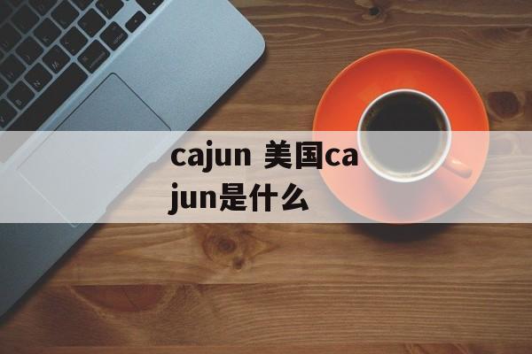 cajun 美国cajun是什么-第1张图片-