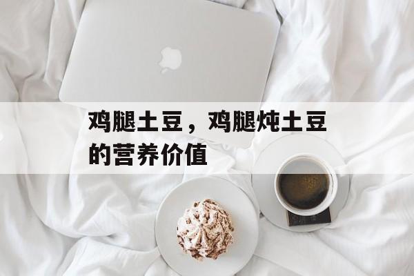 鸡腿土豆，鸡腿炖土豆的营养价值-第1张图片-