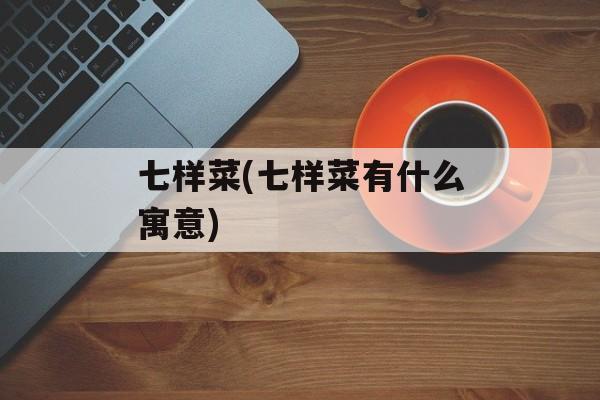 七样菜(七样菜有什么寓意)-第1张图片-