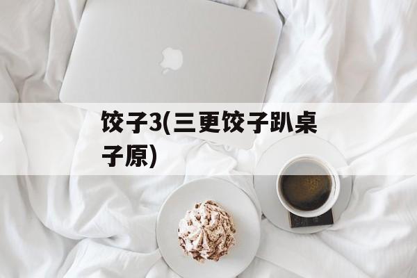 饺子3(三更饺子趴桌子原)-第1张图片-
