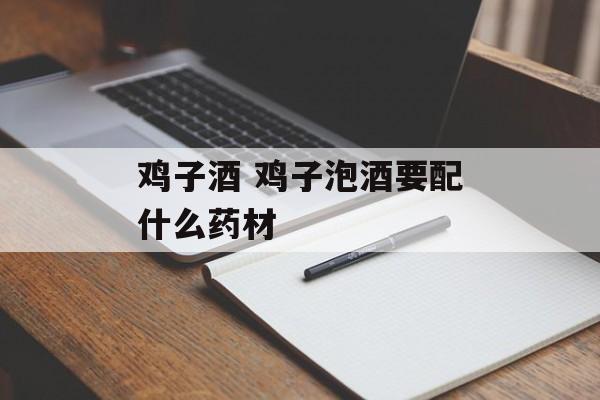 鸡子酒 鸡子泡酒要配什么药材-第1张图片-