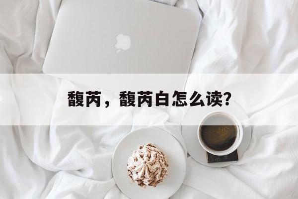 馥芮，馥芮白怎么读？-第1张图片-