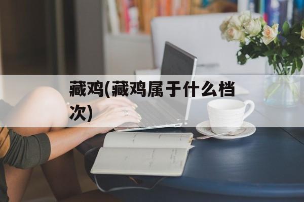 藏鸡(藏鸡属于什么档次)-第1张图片-
