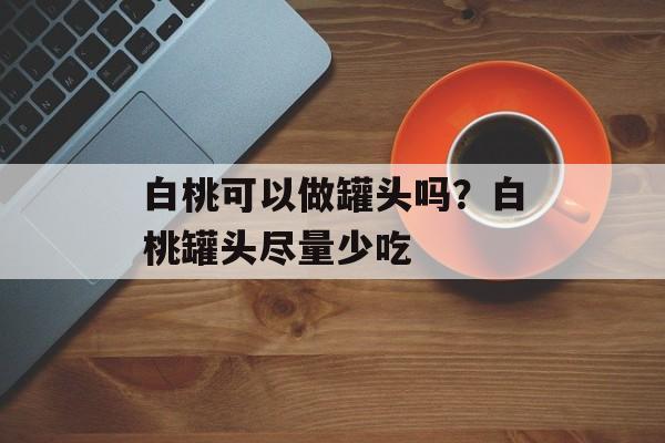 白桃可以做罐头吗？白桃罐头尽量少吃-第1张图片-