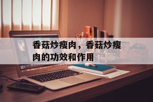 香菇炒瘦肉，香菇炒瘦肉的功效和作用-第1张图片-