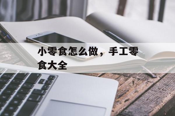 小零食怎么做，手工零食大全-第1张图片-