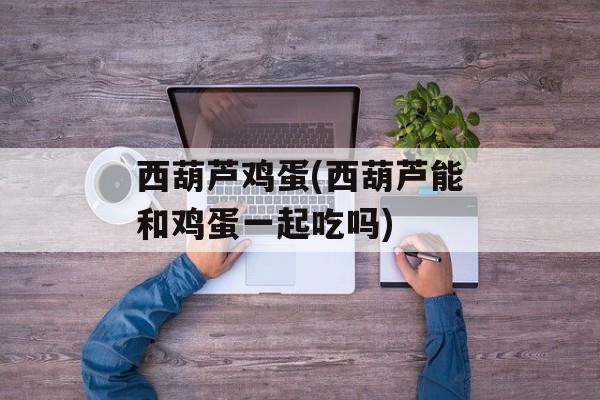 西葫芦鸡蛋(西葫芦能和鸡蛋一起吃吗)-第1张图片-