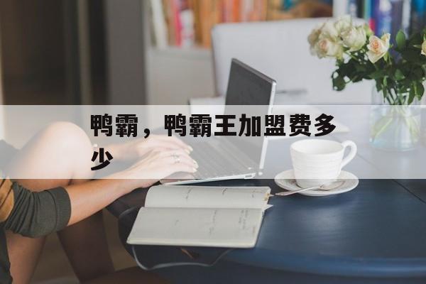 鸭霸，鸭霸王加盟费多少-第1张图片-