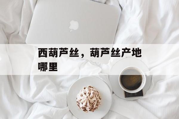 西葫芦丝，葫芦丝产地哪里-第1张图片-