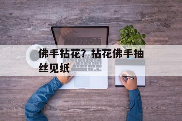佛手拈花？拈花佛手抽丝见纸-第1张图片-