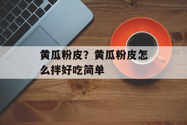 黄瓜粉皮？黄瓜粉皮怎么拌好吃简单-第1张图片-